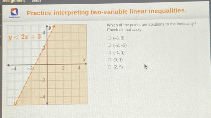 practice interpreting two - variable linear inequalities. which of the points are solutions to the inequality? check all that apply. y < 2x + 3 (-3,3) (-2,-2) (-1,1) (0,1) (2,5)