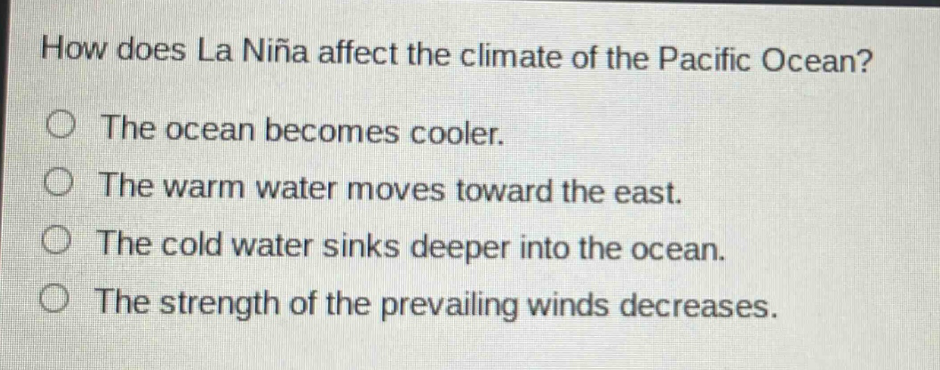 how does la niña affect the climate of the pacific ocean? the ocean becomes cooler. the warm water moves toward the east. the cold water sinks deeper into the ocean. the strength of the prevailing winds decreases.