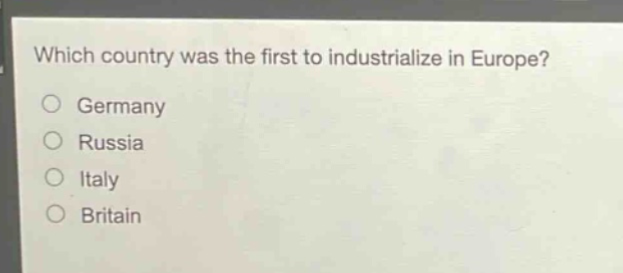 which country was the first to industrialize in europe?\no germany\no russia\no italy\no britain