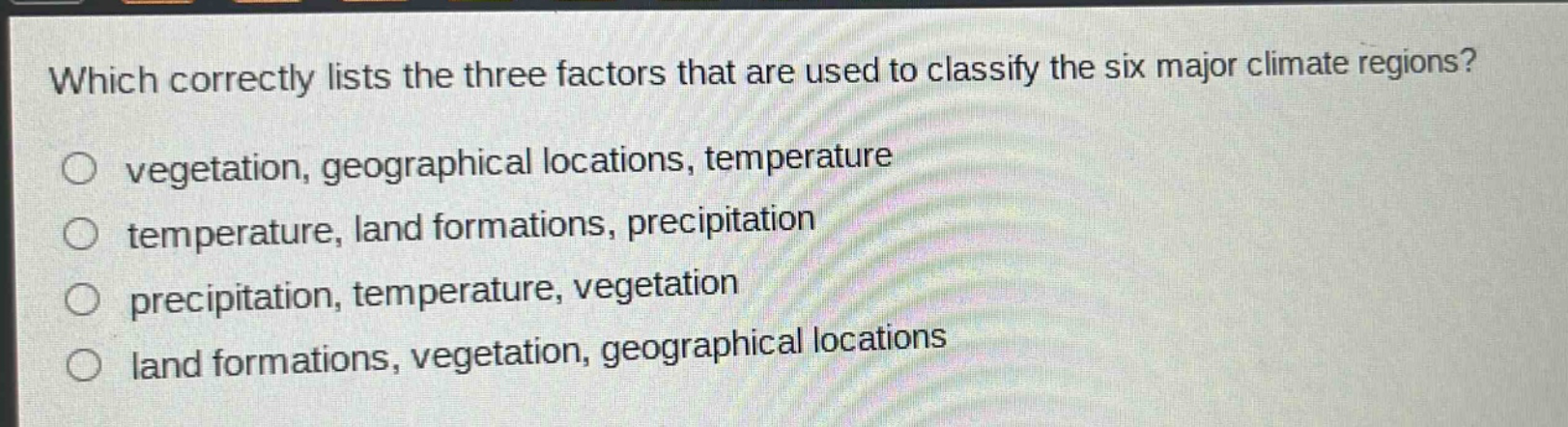 which correctly lists the three factors that are used to classify the six major climate regions?\nvegetation, geographical locations, temperature\ntemperature, land formations, precipitation\nprecipitation, temperature, vegetation\nland formations, vegetation, geographical locations
