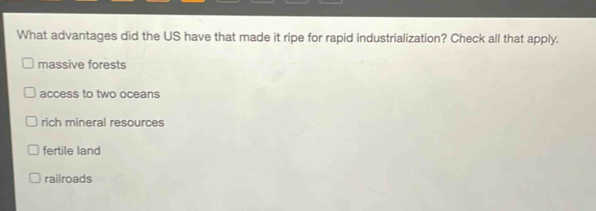 what advantages did the us have that made it ripe for rapid industrialization? check all that apply. massive forests access to two oceans rich mineral resources fertile land railroads