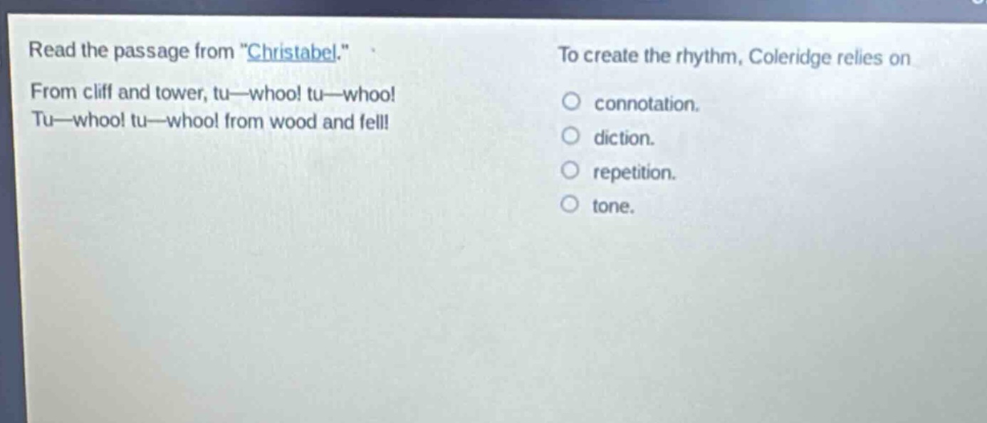 read the passage from \christabel.\ from cliff and tower, tu—whoo! tu—whoo! tu—whoo! tu—whoo! from wood and fell! to create the rhythm, coleridge relies on connotation. diction. repetition. tone.