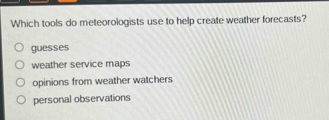 which tools do meteorologists use to help create weather forecasts?\nguesses\nweather service maps\nopinions from weather watchers\npersonal observations