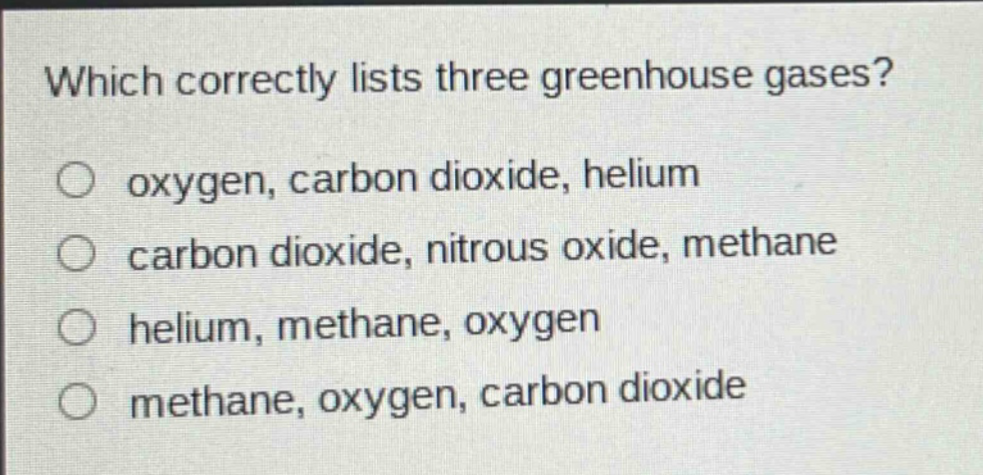 which correctly lists three greenhouse gases? oxygen, carbon dioxide, helium carbon dioxide, nitrous oxide, methane helium, methane, oxygen methane, oxygen, carbon dioxide