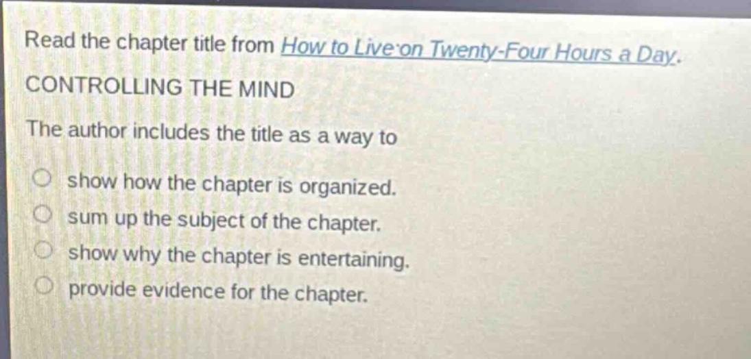 read the chapter title from how to live on twenty - four hours a day. controlling the mind the author includes the title as a way to show how the chapter is organized. sum up the subject of the chapter. show why the chapter is entertaining. provide evidence for the chapter.