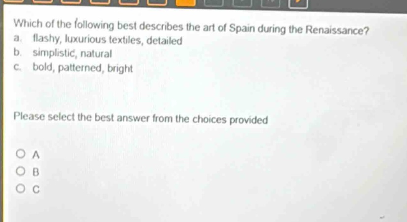 which of the following best describes the art of spain during the renaissance? a. flashy, luxurious textiles, detailed b. simplistic, natural c. bold, patterned, bright please select the best answer from the choices provided o a o b o c