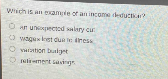 which is an example of an income deduction? an unexpected salary cut wages lost due to illness vacation budget retirement savings