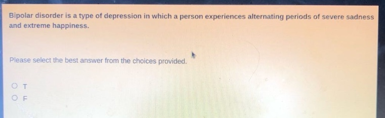bipolar disorder is a type of depression in which a person experiences alternating periods of severe sadness and extreme happiness. please select the best answer from the choices provided. o t o f