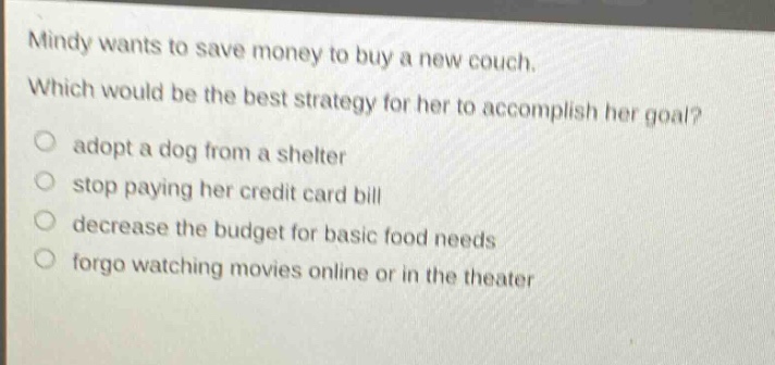 mindy wants to save money to buy a new couch. which would be the best strategy for her to accomplish her goal? adopt a dog from a shelter stop paying her credit card bill decrease the budget for basic food needs forgo watching movies online or in the theater