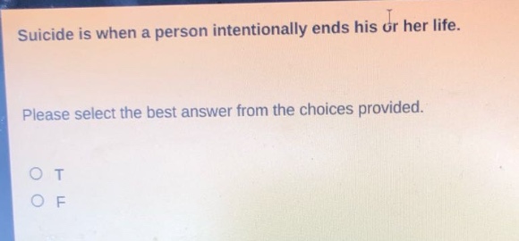 suicide is when a person intentionally ends his or her life. please select the best answer from the choices provided. o t o f