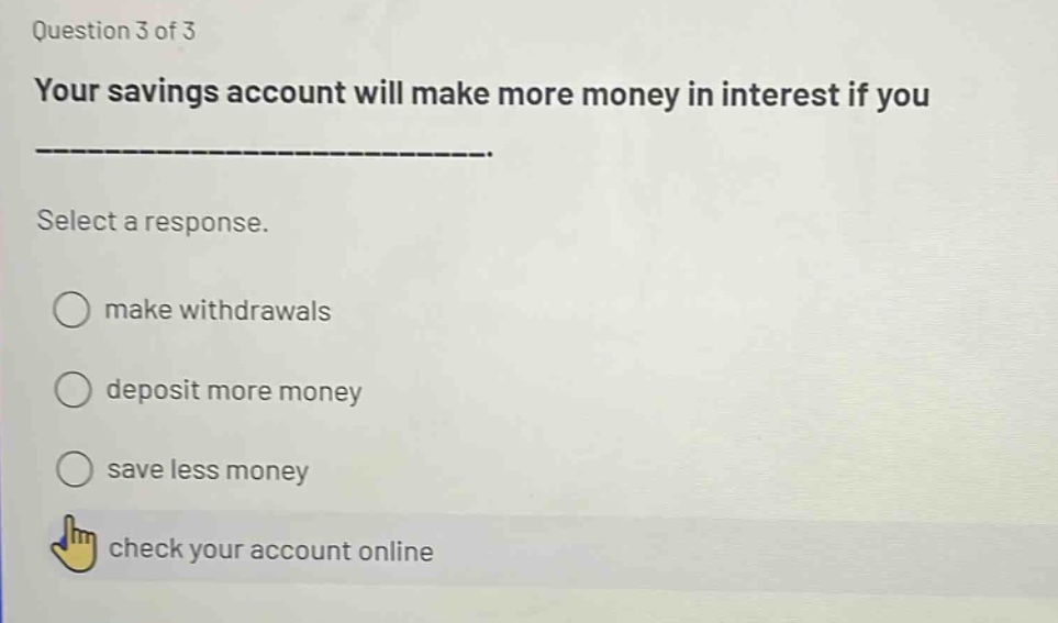question 3 of 3 your savings account will make more money in interest if you _______________. select a response. make withdrawals deposit more money save less money check your account online