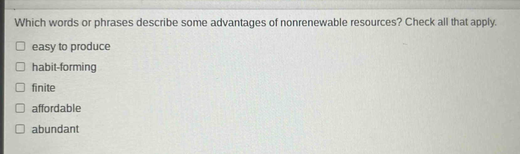 which words or phrases describe some advantages of nonrenewable resources? check all that apply. easy to produce habit - forming finite affordable abundant