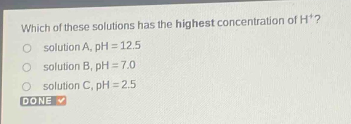 which of these solutions has the highest concentration of h+? solution a, ph = 12.5 solution b, ph = 7.0 solution c, ph = 2.5 done