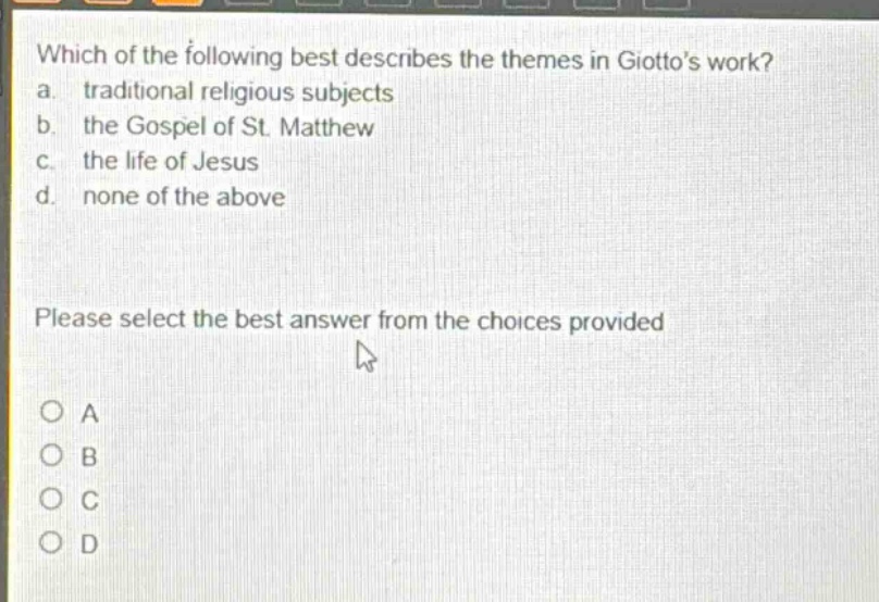 which of the following best describes the themes in giottos work? a. traditional religious subjects b. the gospel of st. matthew c. the life of jesus d. none of the above please select the best answer from the choices provided a b c d