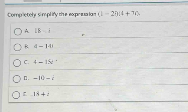 completely simplify the expression (1 - 2i)(4 + 7i).\na. 18 - i\nb. 4 - 14i\nc. 4 - 15i\nd. -10 - i\ne. 18 + i