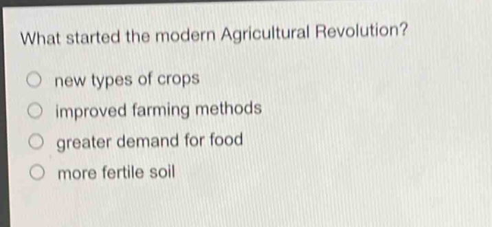 what started the modern agricultural revolution?\nnew types of crops\nimproved farming methods\ngreater demand for food\nmore fertile soil