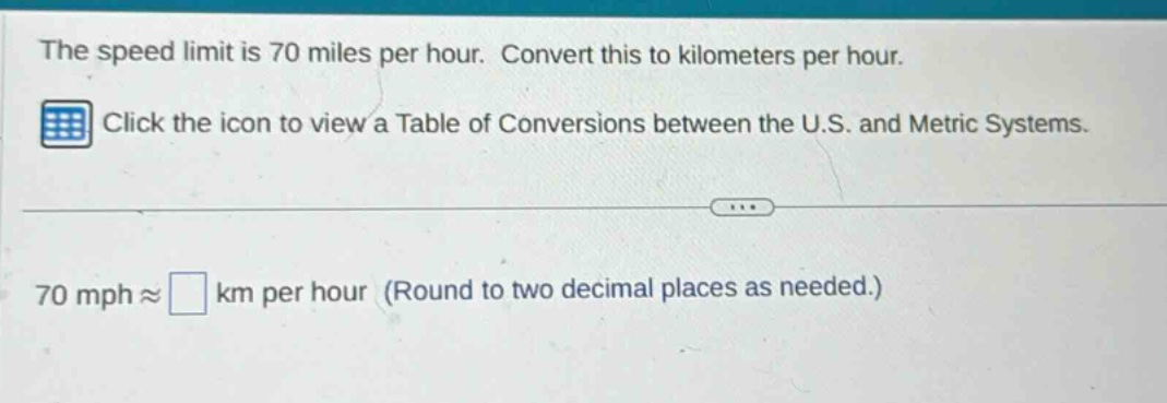 the speed limit is 70 miles per hour. convert this to kilometers per hour. click the icon to view a table of conversions between the u.s. and metric systems. 70 mph ≈ km per hour (round to two decimal places as needed.)