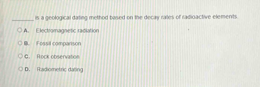 ______ is a geological dating method based on the decay rates of radioactive elements. a. electromagnetic radiation b. fossil comparison c. rock observation d. radiometric dating