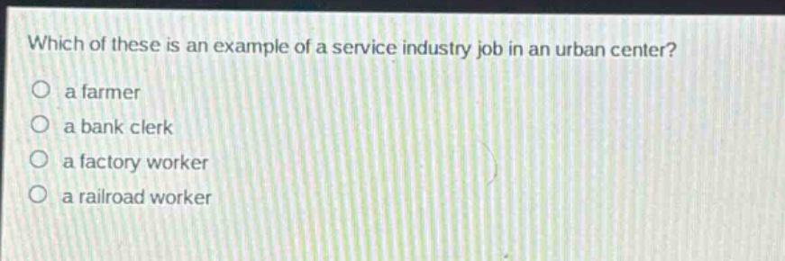 which of these is an example of a service industry job in an urban center?\n a farmer\n a bank clerk\n a factory worker\n a railroad worker