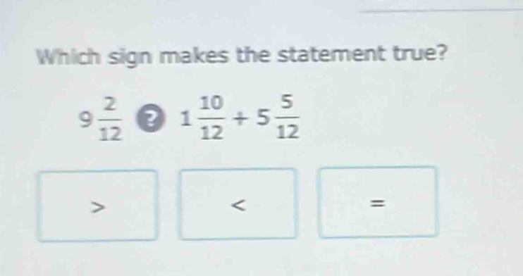 which sign makes the statement true? 9 2/12? 1 10/12 + 5 5/12