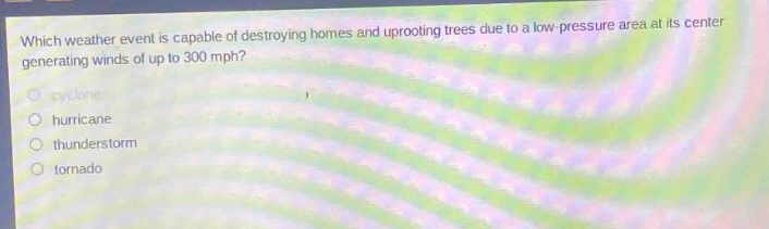 which weather event is capable of destroying homes and uprooting trees due to a low - pressure area at its center generating winds of up to 300 mph?\ncyclone\nhurricane\nthunderstorm\ntornado