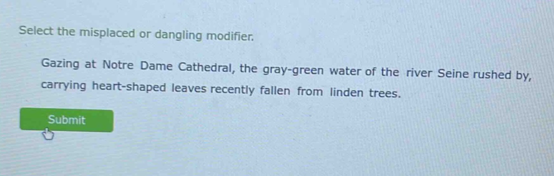 select the misplaced or dangling modifier. gazing at notre dame cathedral, the gray - green water of the river seine rushed by, carrying heart - shaped leaves recently fallen from linden trees.