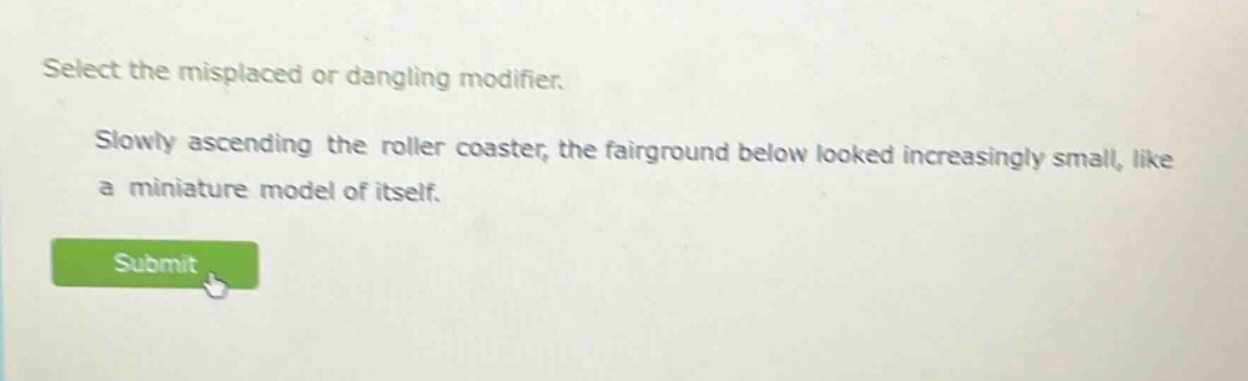 select the misplaced or dangling modifier. slowly ascending the roller coaster, the fairground below looked increasingly small, like a miniature model of itself.