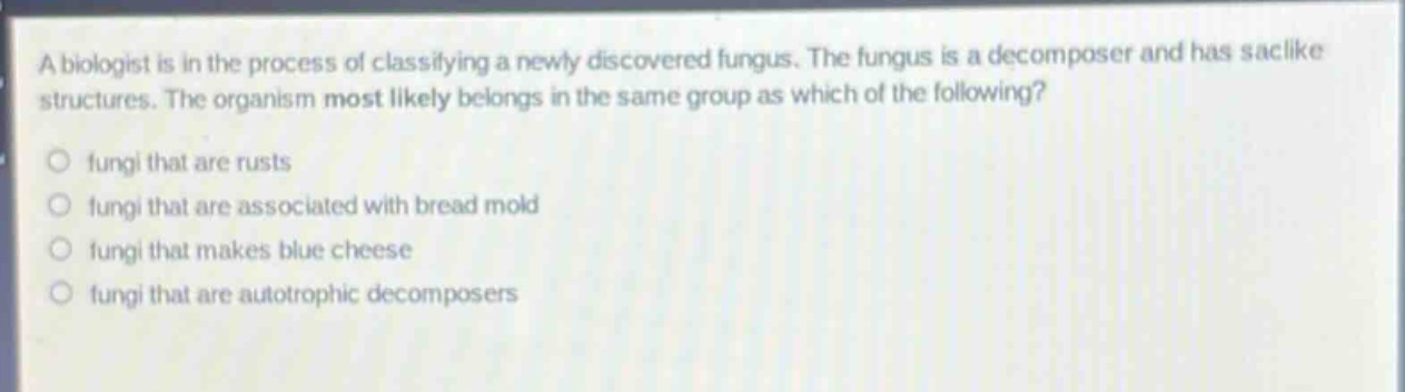 a biologist is in the process of classifying a newly discovered fungus. the fungus is a decomposer and has saclike structures. the organism most likely belongs in the same group as which of the following?\no fungi that are rusts\no fungi that are associated with bread mold\no fungi that makes blue cheese\no fungi that are autotrophic decomposers
