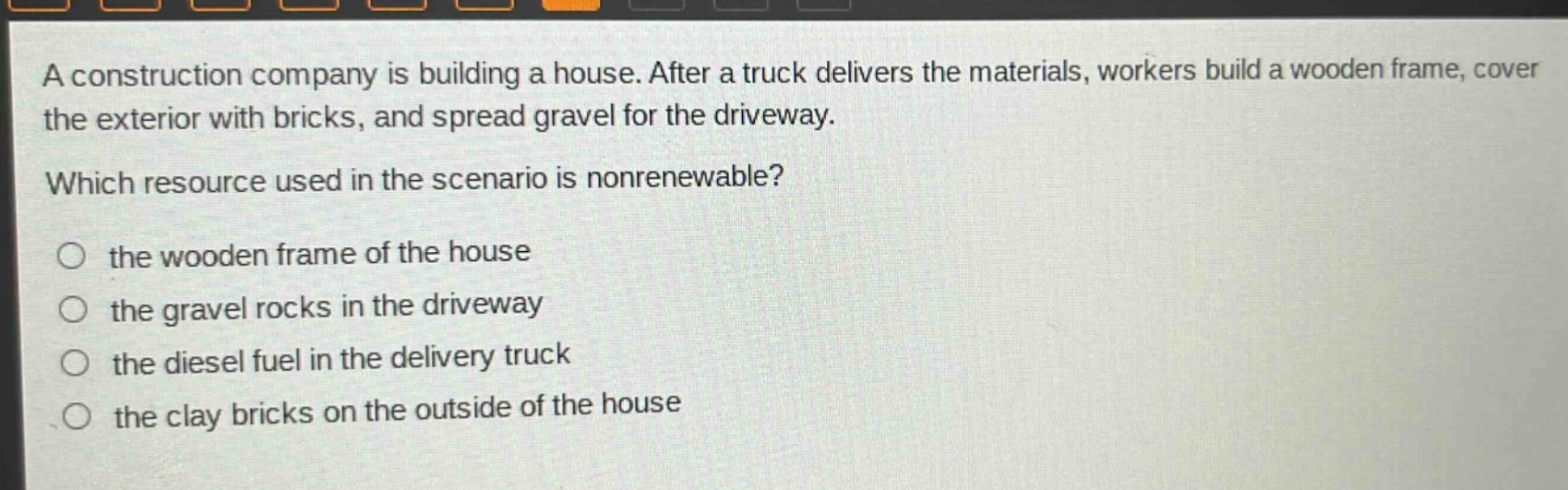 a construction company is building a house. after a truck delivers the materials, workers build a wooden frame, cover the exterior with bricks, and spread gravel for the driveway. which resource used in the scenario is nonrenewable? the wooden frame of the house the gravel rocks in the driveway the diesel fuel in the delivery truck the clay bricks on the outside of the house