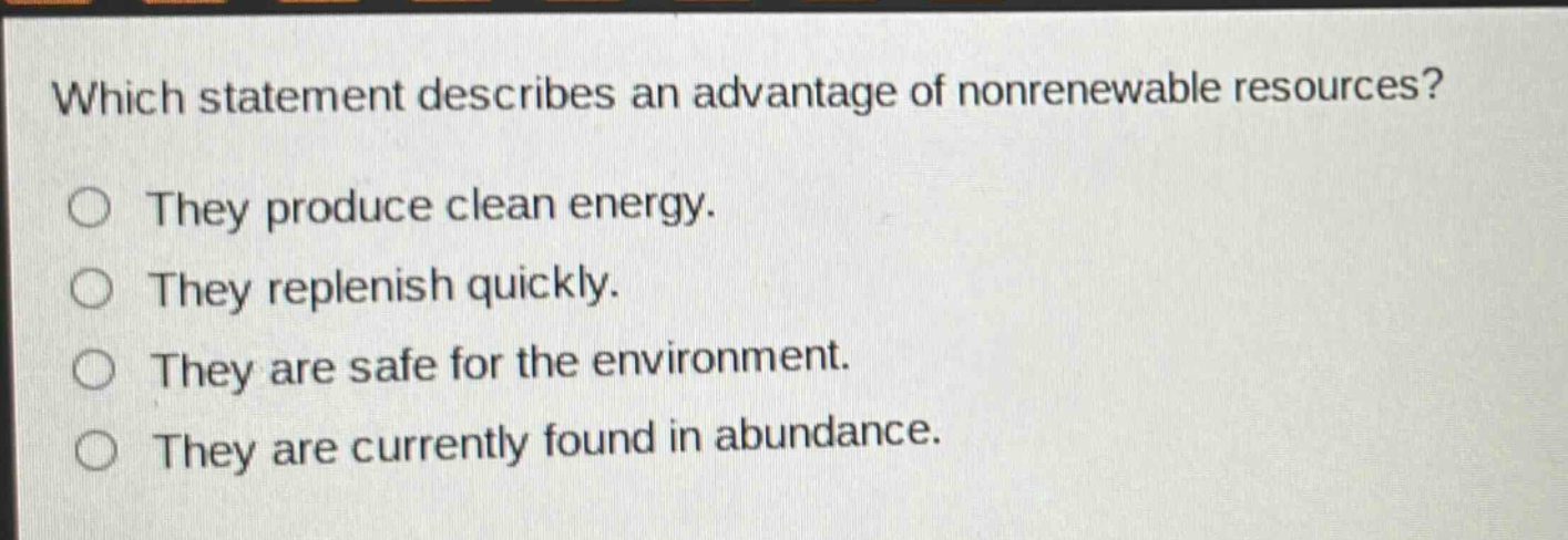 which statement describes an advantage of nonrenewable resources? they produce clean energy. they replenish quickly. they are safe for the environment. they are currently found in abundance.