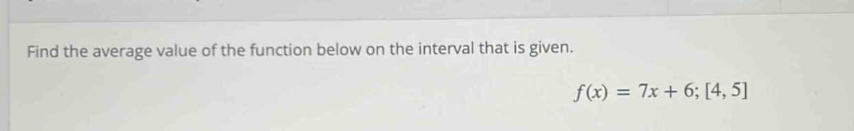 find the average value of the function below on the interval that is given. f(x) = 7x + 6; 4, 5