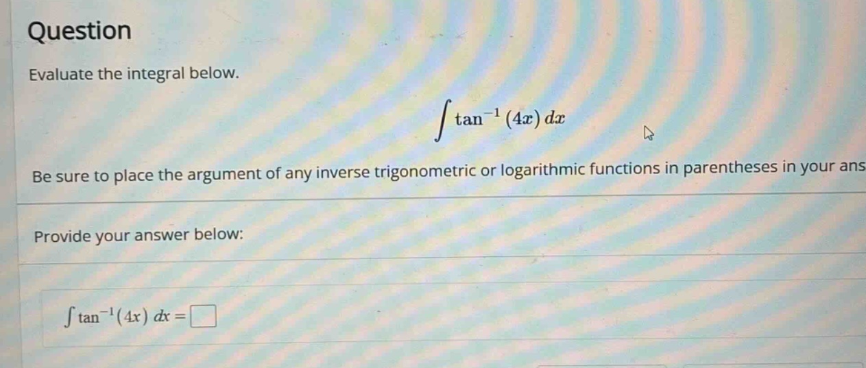 question evaluate the integral below. ∫tan⁻¹(4x)dx be sure to place the argument of any inverse trigonometric or logarithmic functions in parentheses in your ans provide your answer below: ∫tan⁻¹(4x)dx =