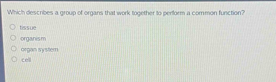 which describes a group of organs that work together to perform a common function?\no tissue\no organism\no organ system\no cell