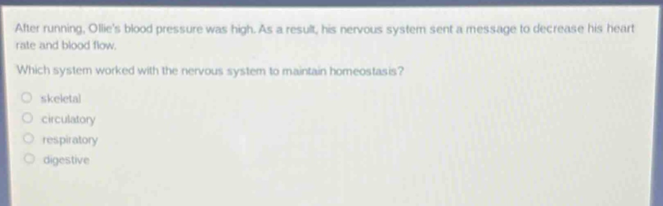 after running, ollies blood pressure was high. as a result, his nervous system sent a message to decrease his heart rate and blood flow. which system worked with the nervous system to maintain homeostasis? skeletal circulatory respiratory digestive