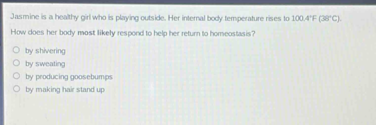 jasmine is a healthy girl who is playing outside. her internal body temperature rises to 100.4°f (38°c). how does her body most likely respond to help her return to homeostasis? by shivering by sweating by producing goosebumps by making hair stand up