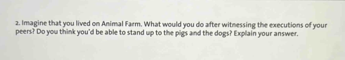 2. imagine that you lived on animal farm. what would you do after witnessing the executions of your peers? do you think you’d be able to stand up to the pigs and the dogs? explain your answer.
