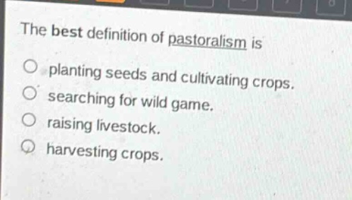 the best definition of pastoralism is\nplanting seeds and cultivating crops.\nsearching for wild game.\nraising livestock.\nharvesting crops.