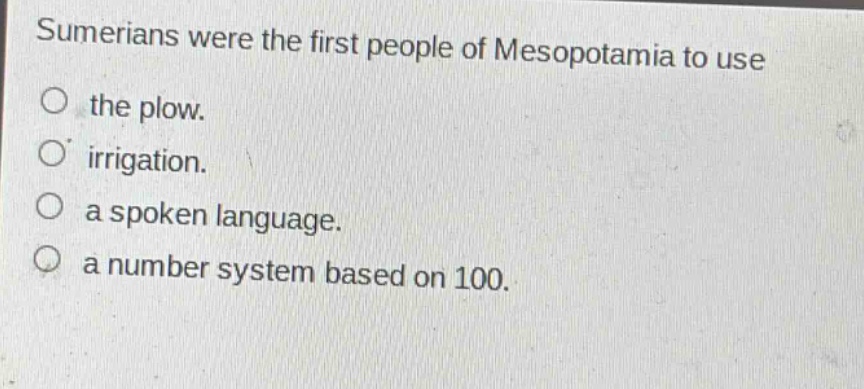 sumerians were the first people of mesopotamia to use\nthe plow.\nirrigation.\na spoken language.\na number system based on 100.