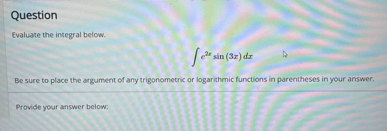 question evaluate the integral below. ∫e^2x sin(3x) dx be sure to place the argument of any trigonometric or logarithmic functions in parentheses in your answer. provide your answer below: