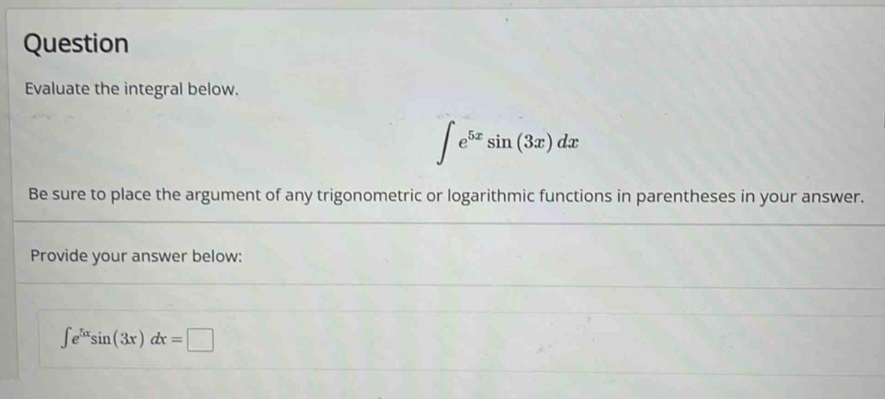 question evaluate the integral below. ∫e^5x sin(3x)dx be sure to place the argument of any trigonometric or logarithmic functions in parentheses in your answer. provide your answer below: ∫e^5xsin(3x) dx =