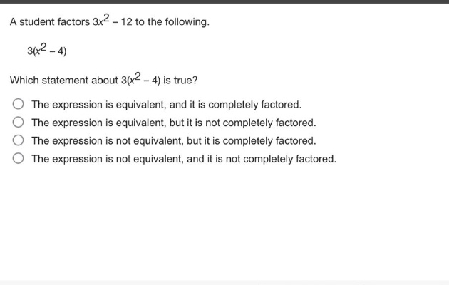 a student factors 3x² - 12 to the following. 3(x² - 4) which statement about 3(x² - 4) is true? the expression is equivalent, and it is completely factored. the expression is equivalent, but it is not completely factored. the expression is not equivalent, but it is completely factored. the expression is not equivalent, and it is not completely factored.