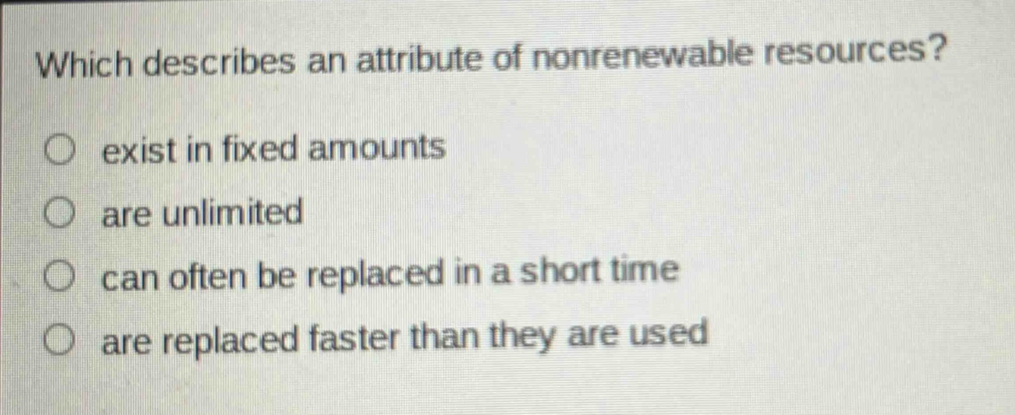 which describes an attribute of nonrenewable resources? exist in fixed amounts are unlimited can often be replaced in a short time are replaced faster than they are used