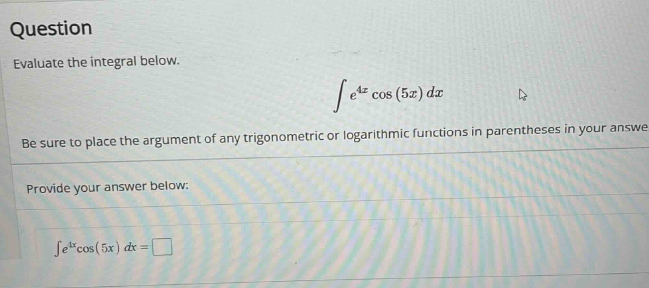 question evaluate the integral below. ∫e^4x cos(5x)dx be sure to place the argument of any trigonometric or logarithmic functions in parentheses in your answe provide your answer below: ∫e^4xcos(5x) dx =