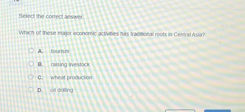 select the correct answer. which of these major economic activities has traditional roots in central asia? a. tourism b. raising livestock c. wheat production d. oil drilling