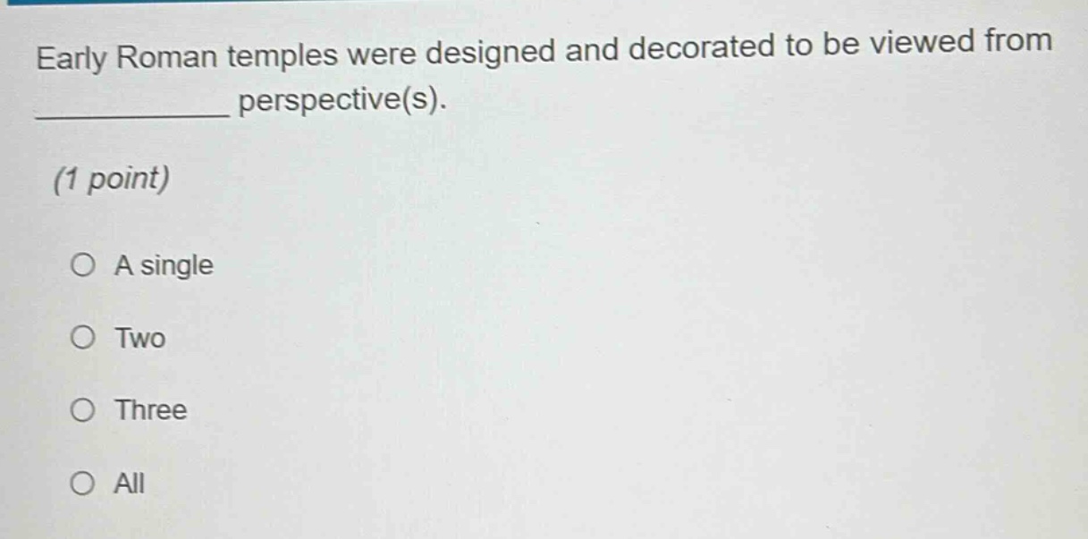 early roman temples were designed and decorated to be viewed from ____________ perspective(s). (1 point) a single two three all