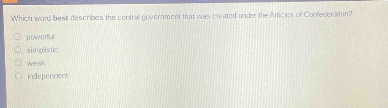 which word best describes the central government that was created under the articles of confederation?\npowerful\nsimplistic\nweak\nindependent
