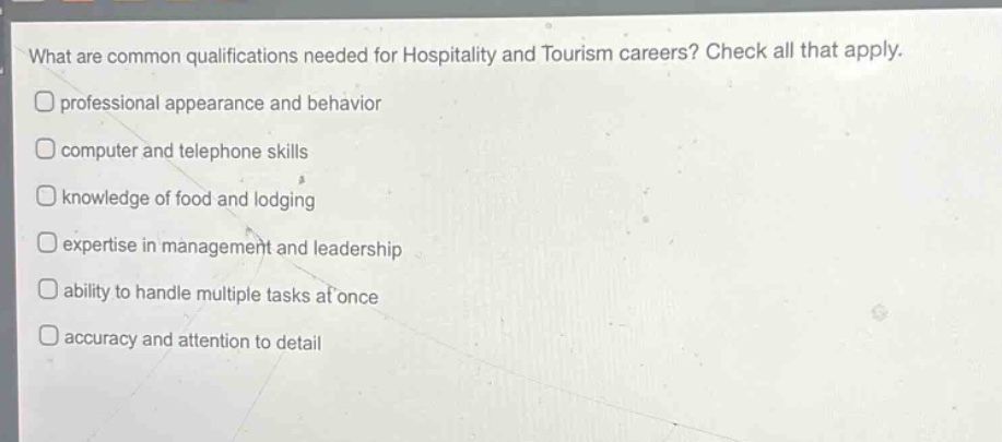 what are common qualifications needed for hospitality and tourism careers? check all that apply. professional appearance and behavior computer and telephone skills knowledge of food and lodging expertise in management and leadership ability to handle multiple tasks at once accuracy and attention to detail