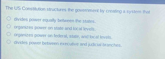 the us constitution structures the government by creating a system that divides power equally between the states. organizes power on state and local levels. organizes power on federal, state, and local levels. divides power between executive and judicial branches.