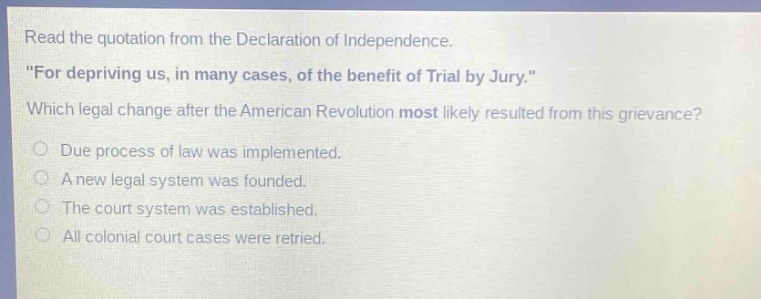 read the quotation from the declaration of independence. \for depriving us, in many cases, of the benefit of trial by jury.\ which legal change after the american revolution most likely resulted from this grievance? due process of law was implemented. a new legal system was founded. the court system was established. all colonial court cases were retried.