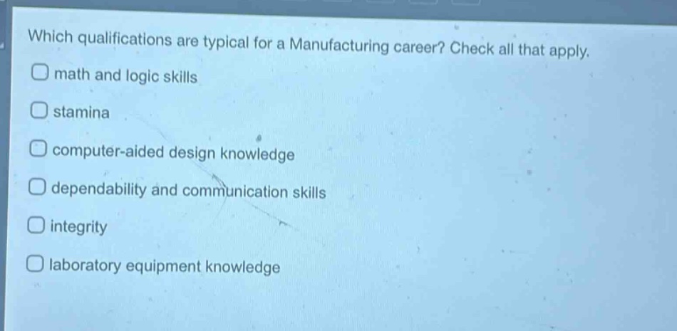 which qualifications are typical for a manufacturing career? check all that apply. math and logic skills stamina computer - aided design knowledge dependability and communication skills integrity laboratory equipment knowledge